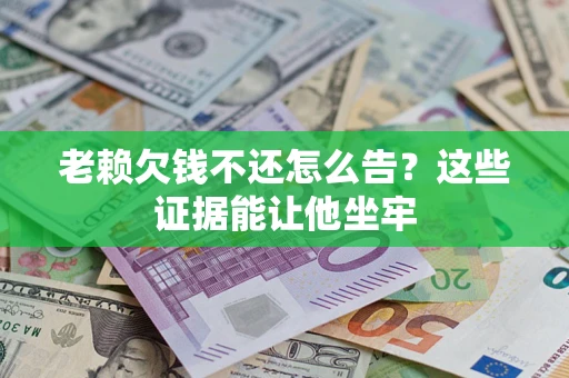 济南老赖欠钱不还怎么告？这些证据能让他坐牢