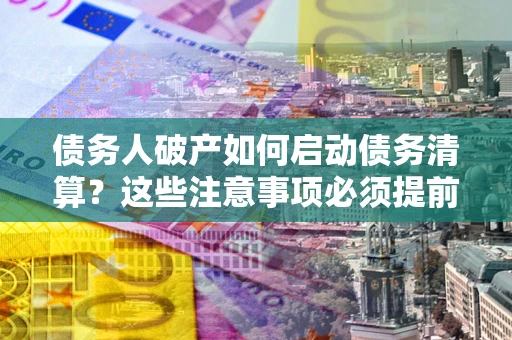 济南债务人破产如何启动债务清算？这些注意事项必须提前知道