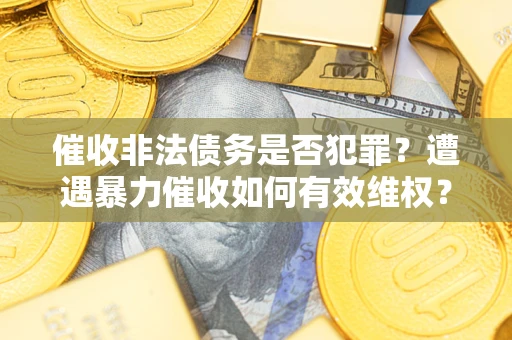 济南催收非法债务是否犯罪?遭遇暴力催收如何有效维权? 济南催收非法债务是否犯罪?遭遇暴力催收如何有效维权?