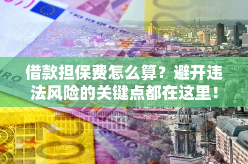 济南借款担保费怎么算？避开违法风险的关键点都在这里！