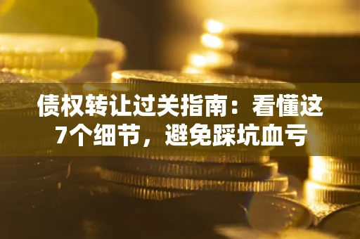 济南债权转让过关指南：看懂这7个细节，避免踩坑血亏