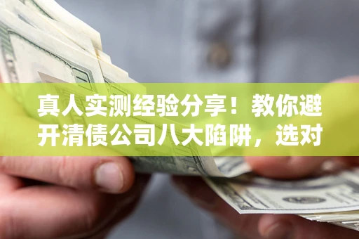 济南真人实测经验分享！教你避开清债公司八大陷阱，选对机构少走十年弯路