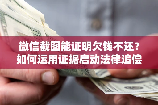 济南微信截图能证明欠钱不还？如何运用证据启动法律追偿程序？
