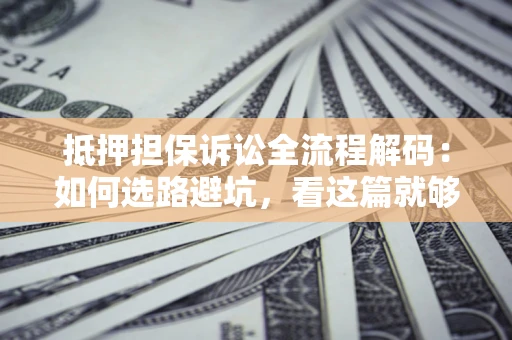 济南抵押担保诉讼全流程解码：如何选路避坑，看这篇就够了