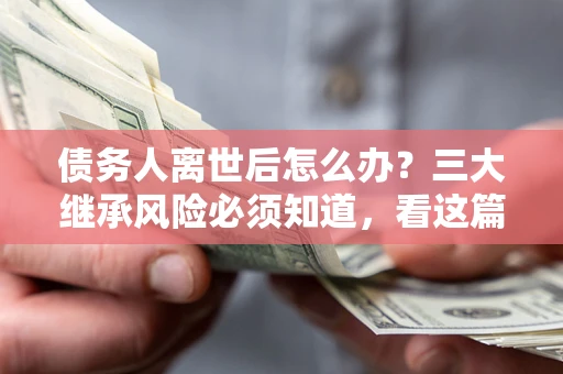 济南债务人离世后怎么办？三大继承风险必须知道，看这篇就够了