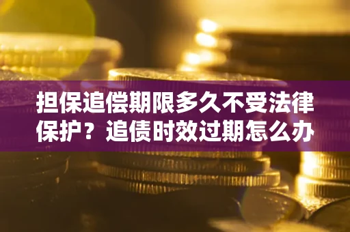 济南担保追偿期限多久不受法律保护？追债时效过期怎么办？