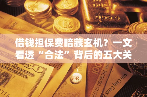 济南借钱担保费暗藏玄机？一文看透“合法”背后的五大关键陷阱