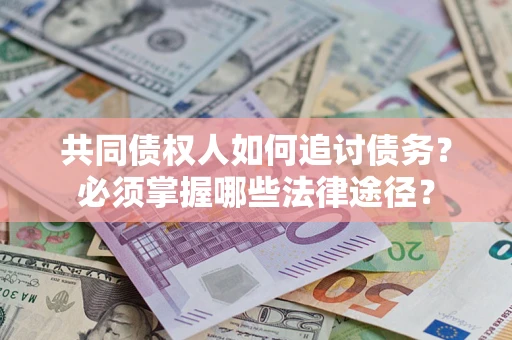 济南共同债权人如何追讨债务？必须掌握哪些法律途径？