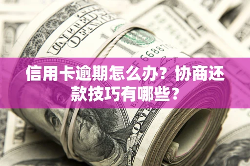 济南信用卡逾期怎么办？协商还款技巧有哪些？