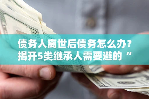 济南债务人离世后债务怎么办？揭开5类继承人需要避的“坑”