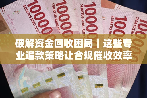 济南破解资金回收困局｜这些专业追款策略让合规催收效率翻倍