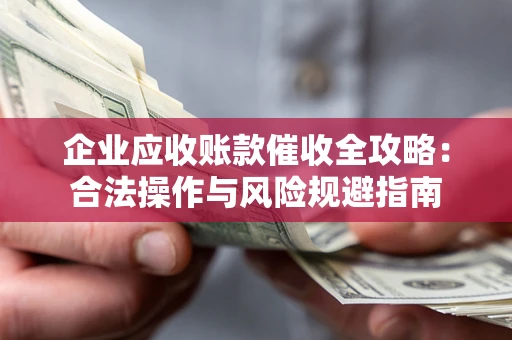 济南企业应收账款催收全攻略：合法操作与风险规避指南