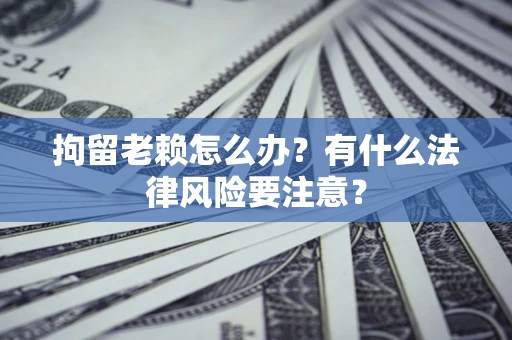 济南拘留老赖怎么办？有什么法律风险要注意？