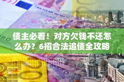 济南债主必看！对方欠钱不还怎么办？6招合法追债全攻略