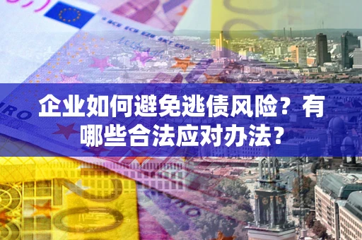 济南企业如何避免逃债风险？有哪些合法应对办法？