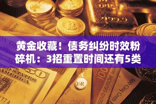 济南黄金收藏！债务纠纷时效粉碎机：3招重置时间还有5类不设年限的特殊债务