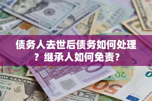 济南债务人去世后债务如何处理？继承人如何免责？
