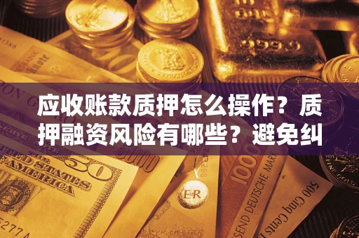 济南应收账款质押怎么操作？质押融资风险有哪些？避免纠纷高效融资技巧