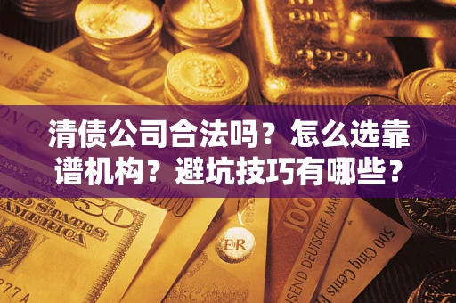 济南清债公司合法吗？怎么选靠谱机构？避坑技巧有哪些？