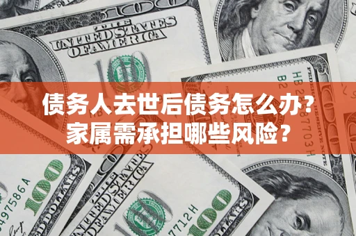 济南债务人去世后债务怎么办？家属需承担哪些风险？