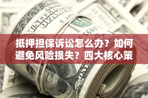济南抵押担保诉讼怎么办？如何避免风险损失？四大核心策略全解读