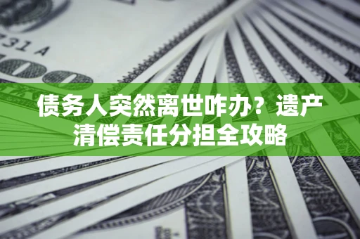 济南债务人突然离世咋办？遗产清偿责任分担全攻略