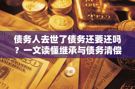济南债务人去世了债务还要还吗？一文读懂继承与债务清偿