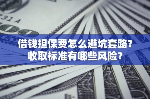 济南借钱担保费怎么避坑套路?收取标准有哪些风险? 济南借钱担保费怎么避坑套路?收取标准有哪些风险?