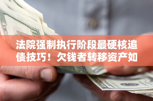 济南法院强制执行阶段最硬核追债技巧！欠钱者转移资产如何破解？