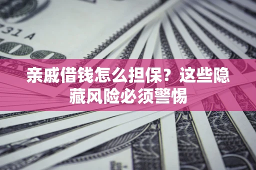 济南亲戚借钱怎么担保？这些隐藏风险必须警惕