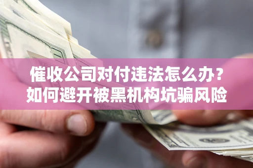 济南催收公司对付违法怎么办？如何避开被黑机构坑骗风险