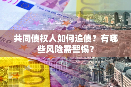 济南共同债权人如何追债？有哪些风险需警惕？