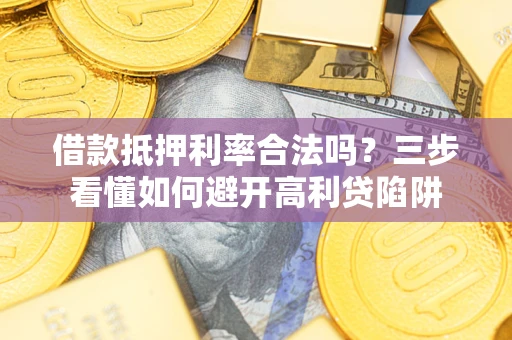 济南借款抵押利率合法吗？三步看懂如何避开高利贷陷阱