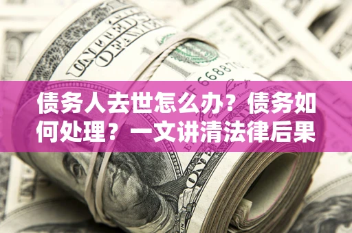 济南债务人去世怎么办？债务如何处理？一文讲清法律后果