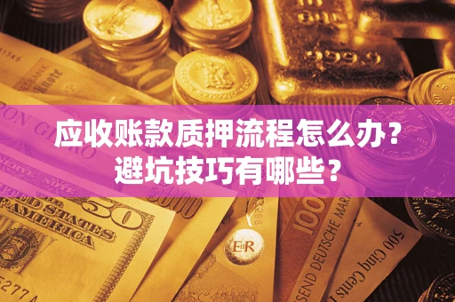 济南应收账款质押流程怎么办？避坑技巧有哪些？