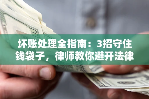 济南坏账处理全指南：3招守住钱袋子，律师教你避开法律雷区