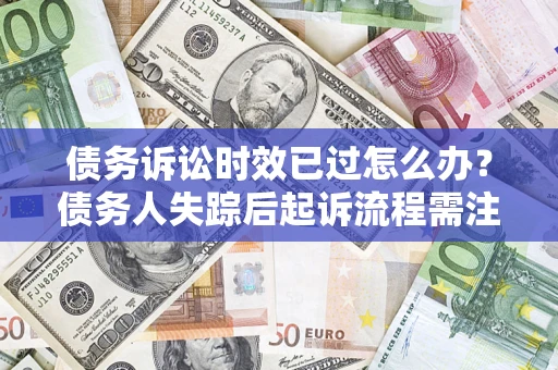 济南债务诉讼时效已过怎么办？债务人失踪后起诉流程需注意什么？