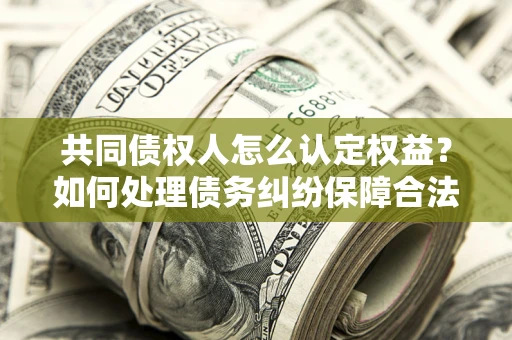 济南共同债权人怎么认定权益？如何处理债务纠纷保障合法权益？
