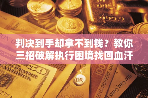 济南判决到手却拿不到钱？教你三招破解执行困境找回血汗钱