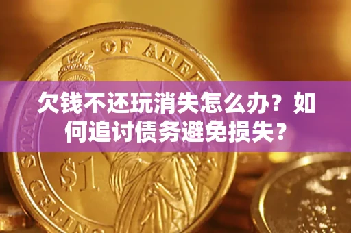 济南欠钱不还玩消失怎么办？如何追讨债务避免损失？