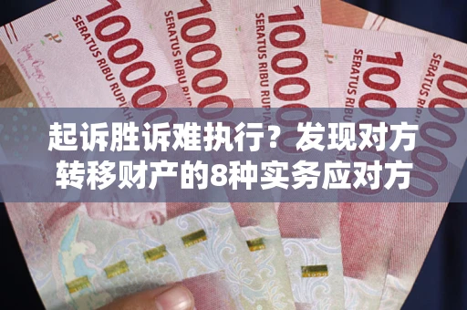 济南起诉胜诉难执行？发现对方转移财产的8种实务应对方案