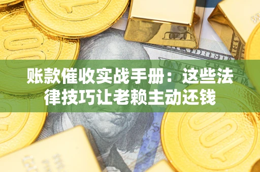 济南账款催收实战手册：这些法律技巧让老赖主动还钱