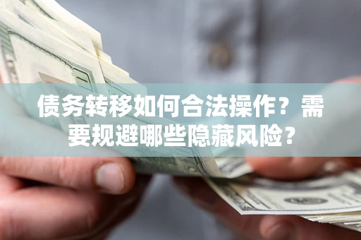 济南债务转移如何合法操作？需要规避哪些隐藏风险？