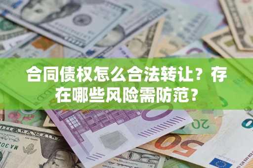济南合同债权怎么合法转让？存在哪些风险需防范？