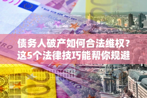 济南债务人破产如何合法维权？这5个法律技巧能帮你规避风险