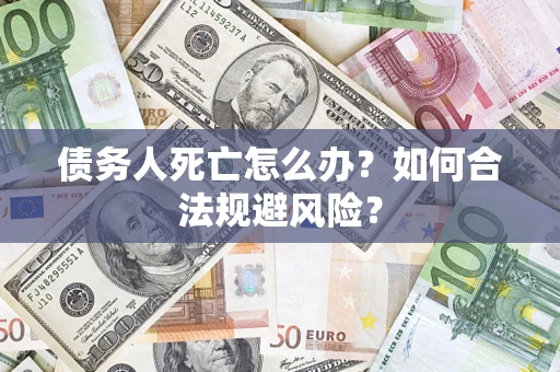 济南债务人死亡怎么办？如何合法规避风险？