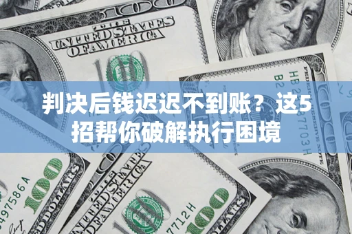 济南判决后钱迟迟不到账？这5招帮你破解执行困境