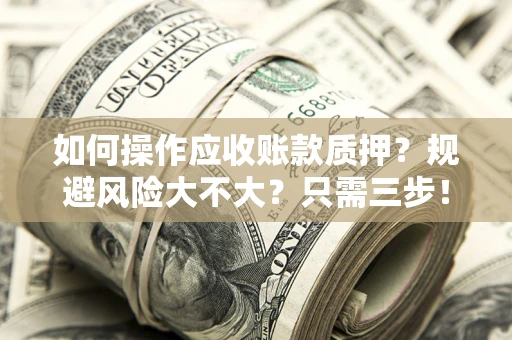 济南如何操作应收账款质押？规避风险大不大？只需三步！