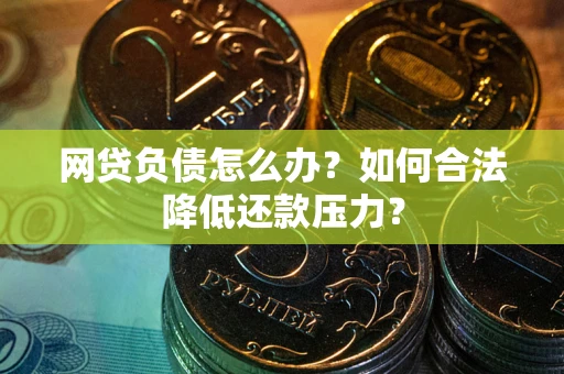济南网贷负债怎么办？如何合法降低还款压力？
