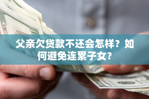 济南父亲欠贷款不还会怎样？如何避免连累子女？